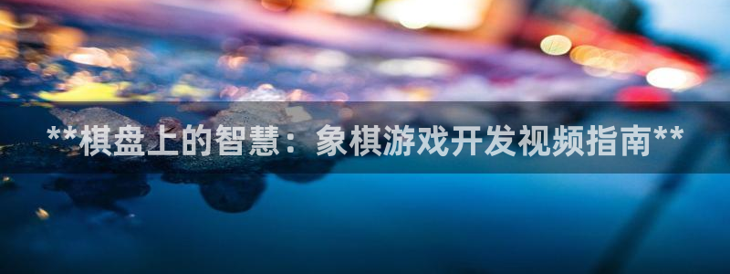 沐鸣娱乐2官方平台：**棋盘上的智慧：象棋游戏开发视频指南**