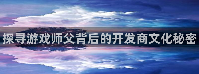 沐鸣娱乐2官方网站注册链接：探寻游戏师父背后的开发商文化秘密